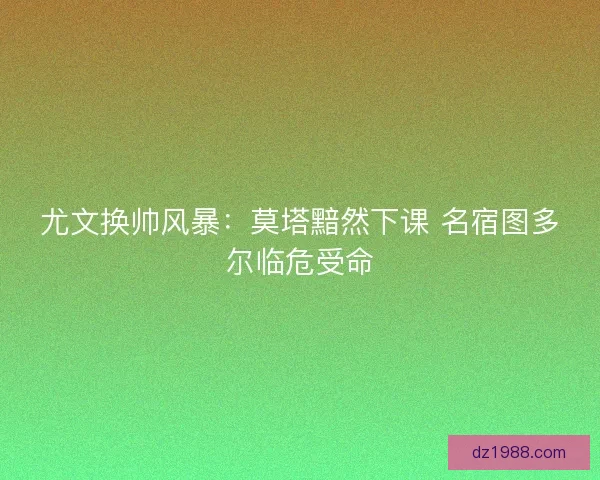 尤文换帅风暴：莫塔黯然下课 名宿图多尔临危受命