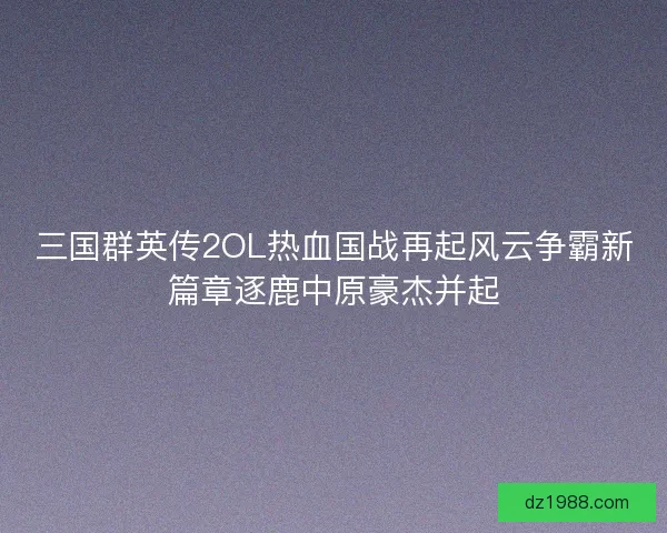 三国群英传2OL热血国战再起风云争霸新篇章逐鹿中原豪杰并起