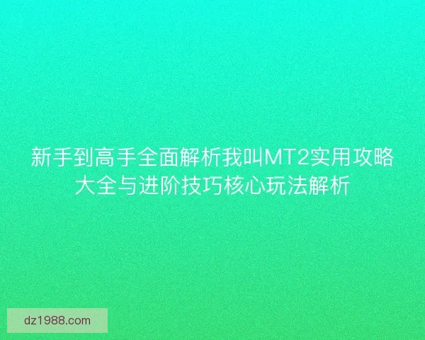 新手到高手全面解析我叫MT2实用攻略大全与进阶技巧核心玩法解析