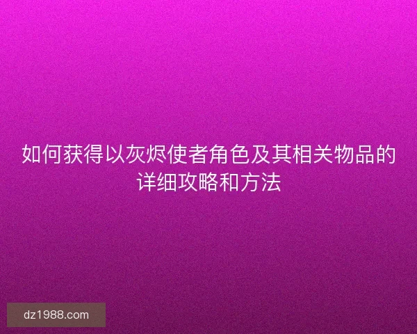 如何获得以灰烬使者角色及其相关物品的详细攻略和方法