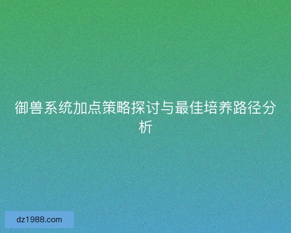 御兽系统加点策略探讨与最佳培养路径分析