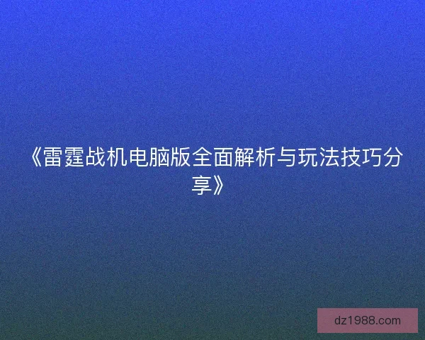 《雷霆战机电脑版全面解析与玩法技巧分享》