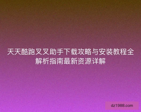 天天酷跑叉叉助手下载攻略与安装教程全解析指南最新资源详解