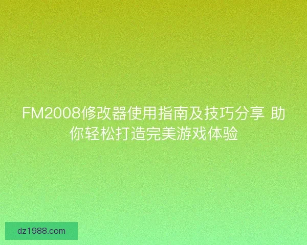 FM2008修改器使用指南及技巧分享 助你轻松打造完美游戏体验
