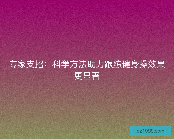 专家支招：科学方法助力跟练健身操效果更显著