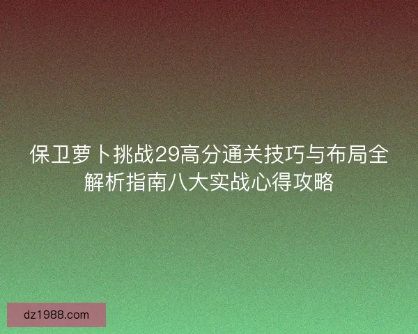 保卫萝卜挑战29高分通关技巧与布局全解析指南八大实战心得攻略