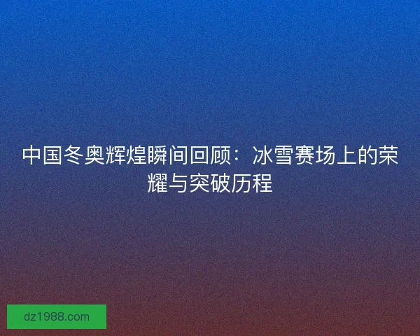 中国冬奥辉煌瞬间回顾：冰雪赛场上的荣耀与突破历程