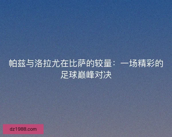 帕兹与洛拉尤在比萨的较量：一场精彩的足球巅峰对决