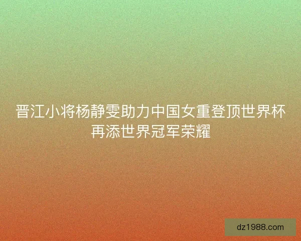 晋江小将杨静雯助力中国女重登顶世界杯再添世界冠军荣耀