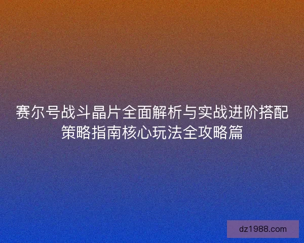 赛尔号战斗晶片全面解析与实战进阶搭配策略指南核心玩法全攻略篇