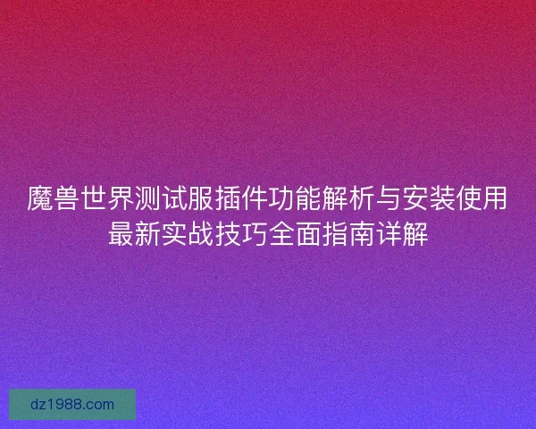 魔兽世界测试服插件功能解析与安装使用最新实战技巧全面指南详解