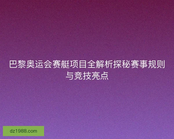 巴黎奥运会赛艇项目全解析探秘赛事规则与竞技亮点