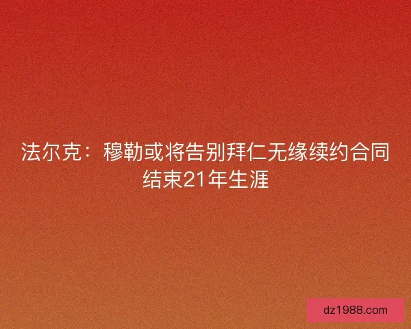 法尔克：穆勒或将告别拜仁无缘续约合同结束21年生涯