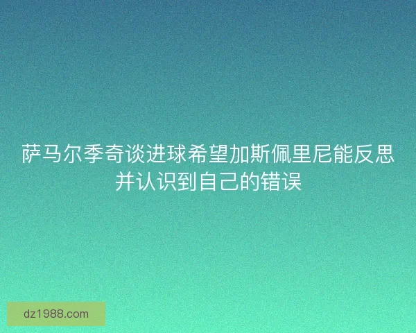 萨马尔季奇谈进球希望加斯佩里尼能反思并认识到自己的错误