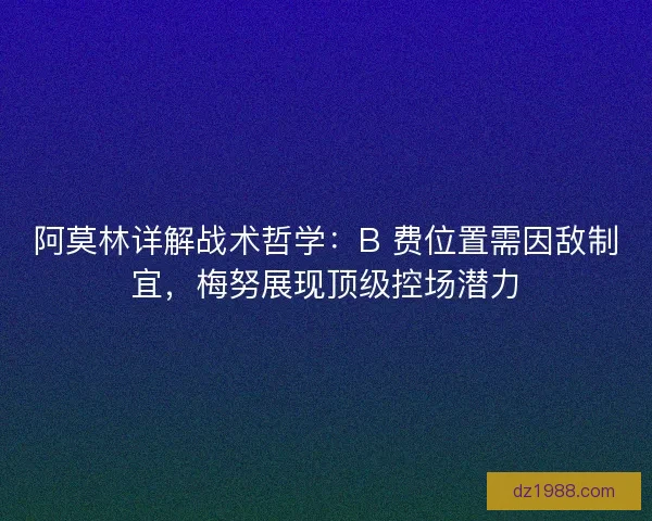 阿莫林详解战术哲学：B 费位置需因敌制宜，梅努展现顶级控场潜力