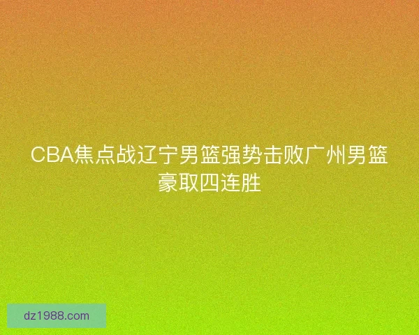 CBA焦点战辽宁男篮强势击败广州男篮豪取四连胜