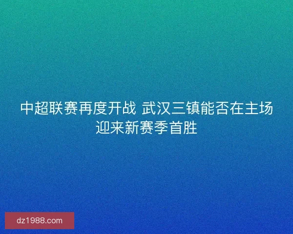 中超联赛再度开战 武汉三镇能否在主场迎来新赛季首胜