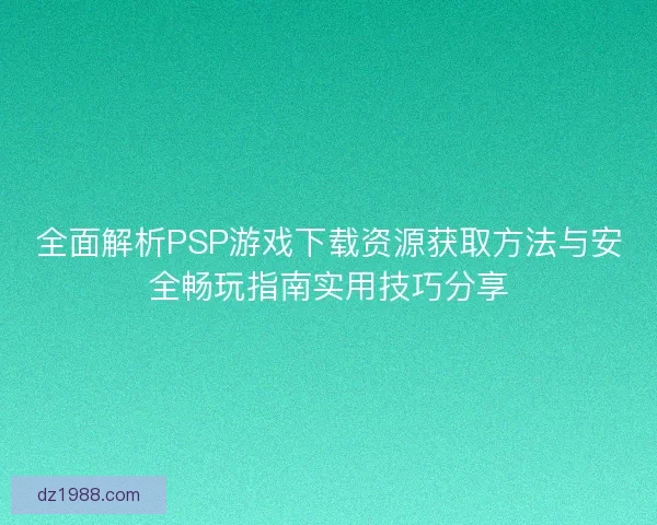 全面解析PSP游戏下载资源获取方法与安全畅玩指南实用技巧分享