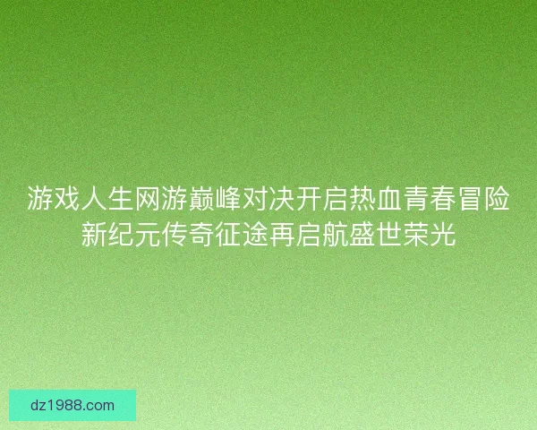 游戏人生网游巅峰对决开启热血青春冒险新纪元传奇征途再启航盛世荣光