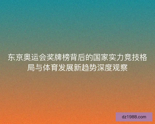 东京奥运会奖牌榜背后的国家实力竞技格局与体育发展新趋势深度观察