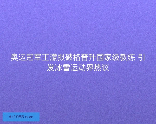 奥运冠军王濛拟破格晋升国家级教练 引发冰雪运动界热议