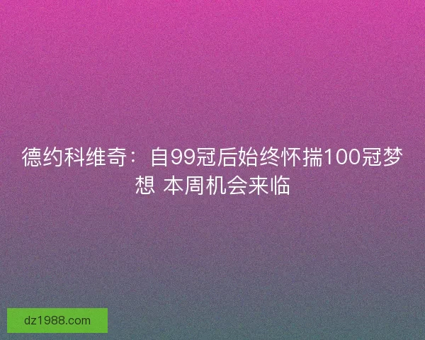 德约科维奇：自99冠后始终怀揣100冠梦想 本周机会来临