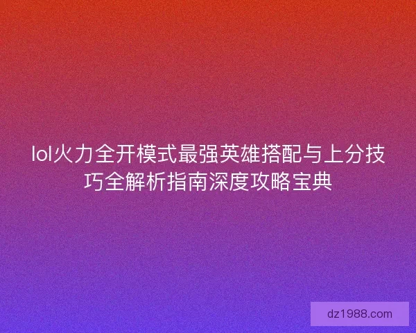lol火力全开模式最强英雄搭配与上分技巧全解析指南深度攻略宝典 lol火力全开模式最强英雄搭配与上分技巧全解析指南深度攻略宝典