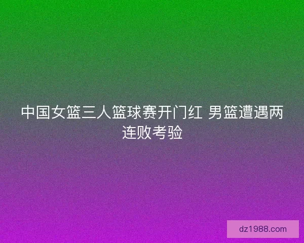 中国女篮三人篮球赛开门红 男篮遭遇两连败考验