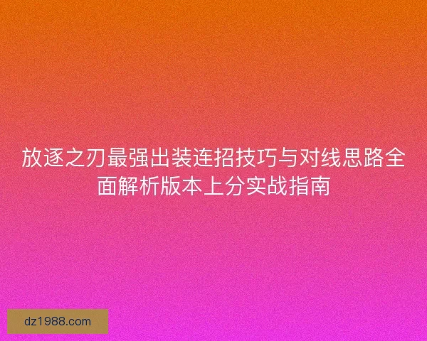 放逐之刃最强出装连招技巧与对线思路全面解析版本上分实战指南