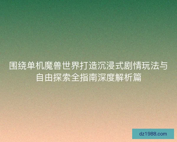 围绕单机魔兽世界打造沉浸式剧情玩法与自由探索全指南深度解析篇