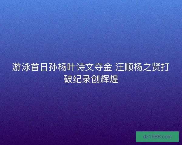 游泳首日孙杨叶诗文夺金 汪顺杨之贤打破纪录创辉煌