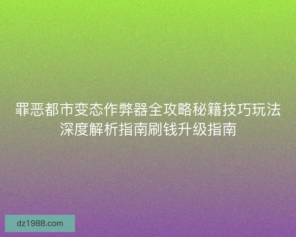罪恶都市变态作弊器全攻略秘籍技巧玩法深度解析指南刷钱升级指南