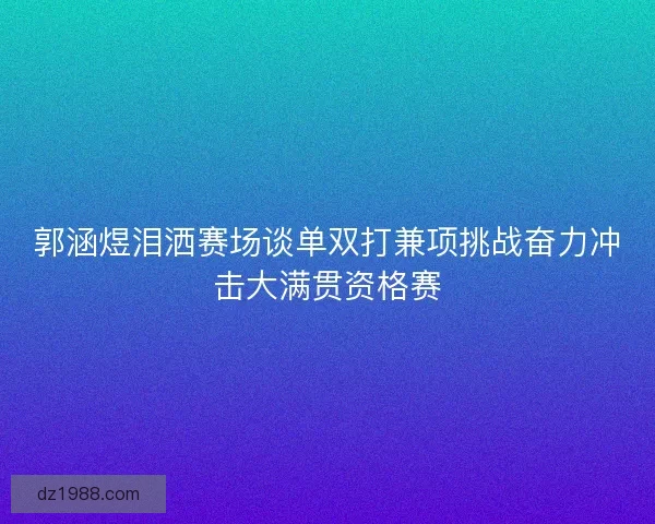 郭涵煜泪洒赛场谈单双打兼项挑战奋力冲击大满贯资格赛