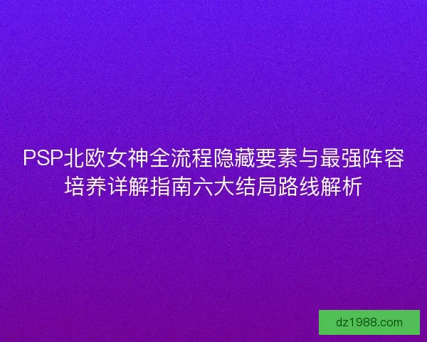 PSP北欧女神全流程隐藏要素与最强阵容培养详解指南六大结局路线解析
