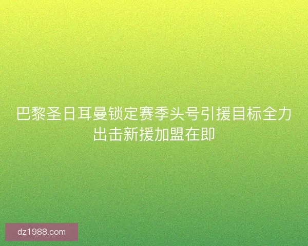 巴黎圣日耳曼锁定赛季头号引援目标全力出击新援加盟在即