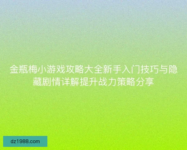 金瓶梅小游戏攻略大全新手入门技巧与隐藏剧情详解提升战力策略分享