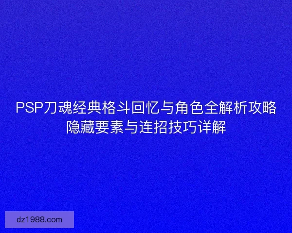 PSP刀魂经典格斗回忆与角色全解析攻略隐藏要素与连招技巧详解