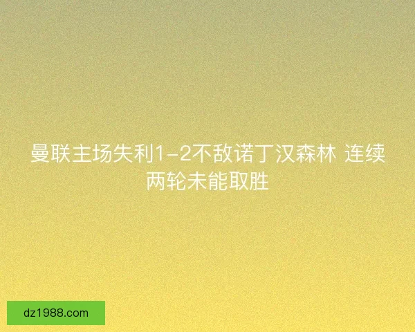 曼联主场失利1-2不敌诺丁汉森林 连续两轮未能取胜