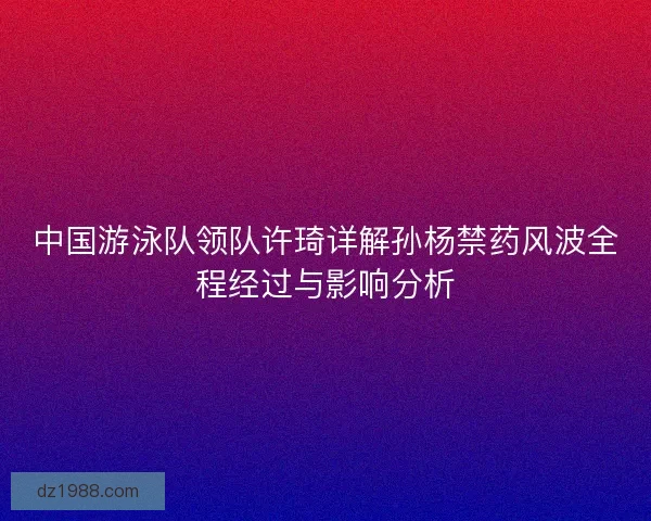 中国游泳队领队许琦详解孙杨禁药风波全程经过与影响分析