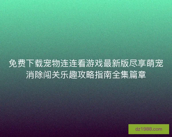 免费下载宠物连连看游戏最新版尽享萌宠消除闯关乐趣攻略指南全集篇章