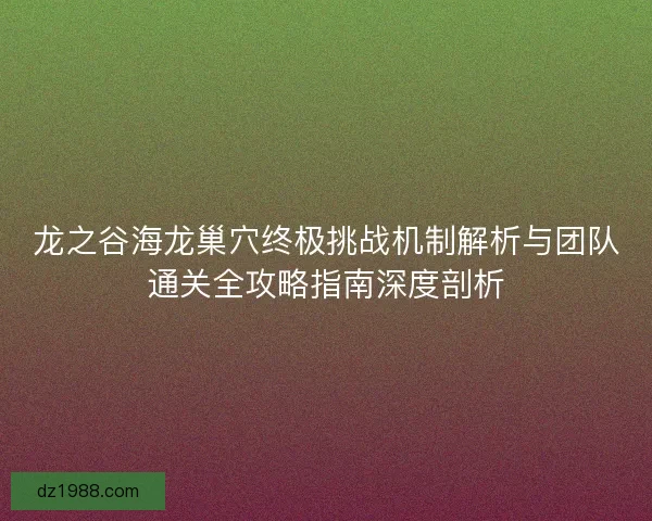 龙之谷海龙巢穴终极挑战机制解析与团队通关全攻略指南深度剖析