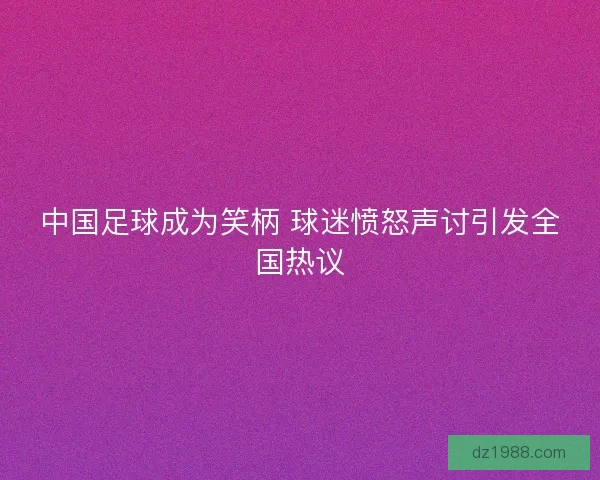 中国足球成为笑柄 球迷愤怒声讨引发全国热议 中国足球成为笑柄 球迷愤怒声讨引发全国热议